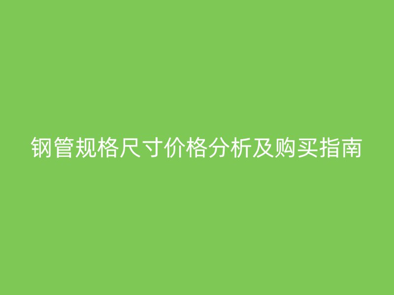 钢管规格尺寸价格分析及购买指南