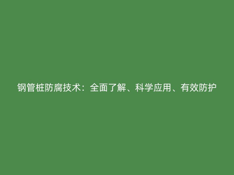 钢管桩防腐技术:全面了解、科学应用、有效防护