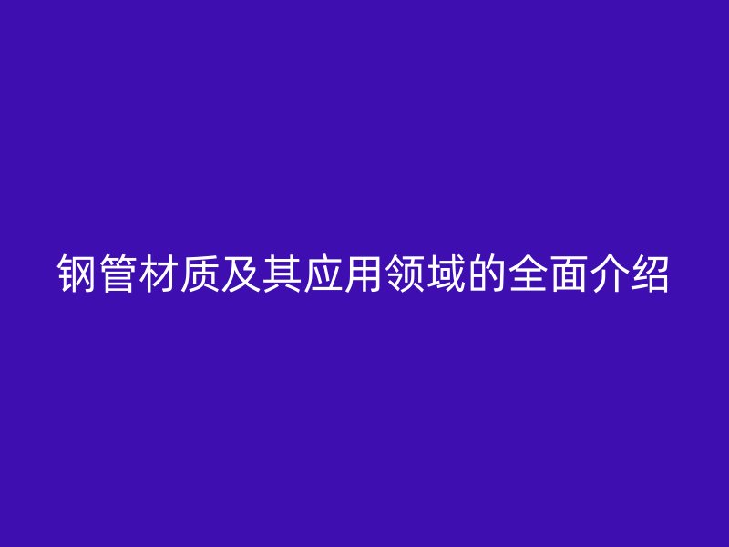 钢管材质及其应用领域的全面介绍
