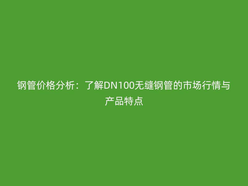 钢管价格分析：了解DN100无缝钢管的市场行情与产品特点