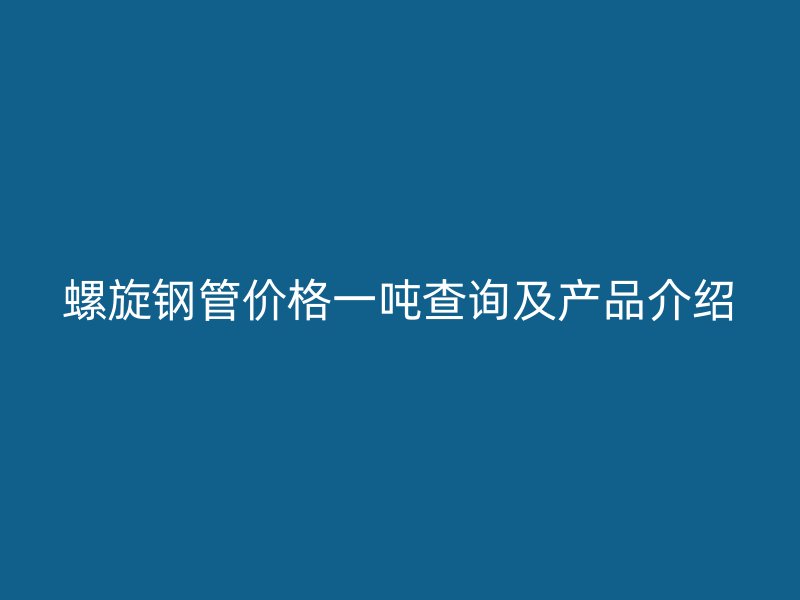 螺旋钢管价格一吨查询及产品介绍