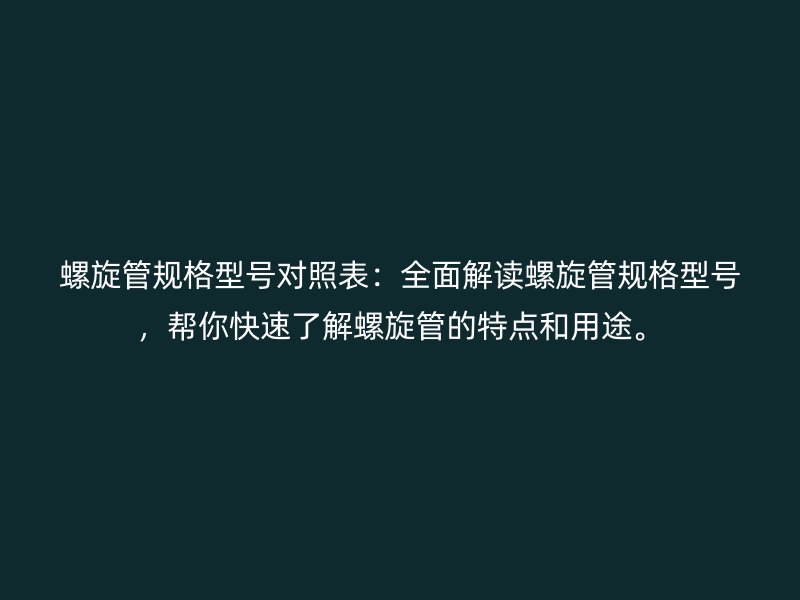 螺旋管规格型号对照表：全面解读螺旋管规格型号，帮你快速了解螺旋管的特点和用途。