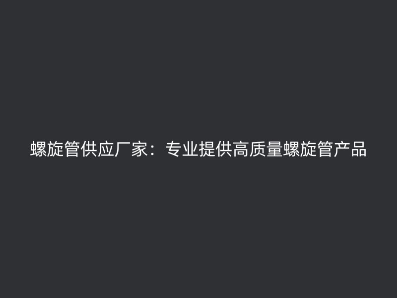 螺旋管供应厂家：专业提供高质量螺旋管产品