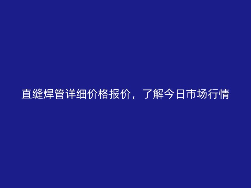 直缝焊管详细价格报价，了解今日市场行情