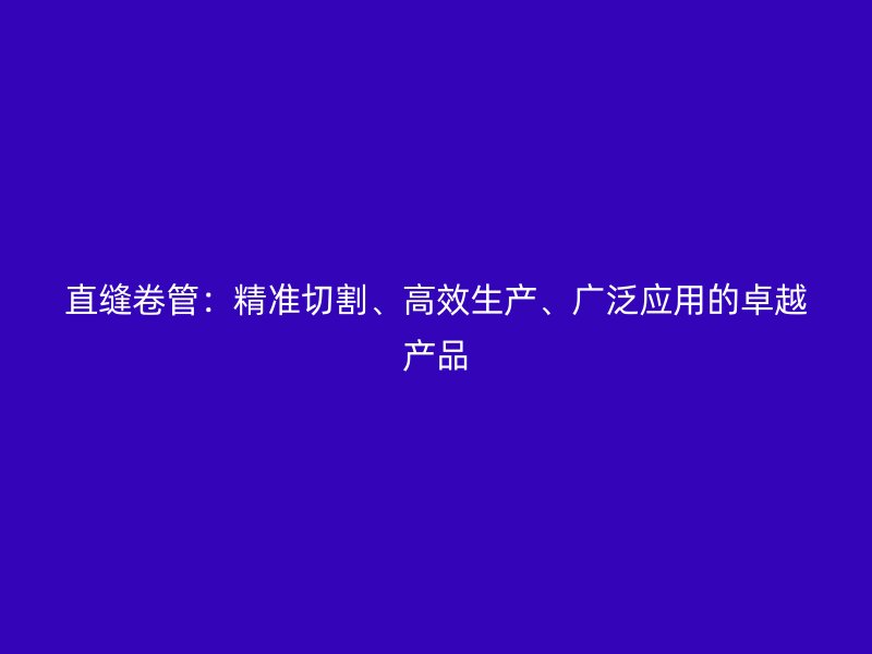 直缝卷管:精准切割、高效生产、广泛应用的卓越产品