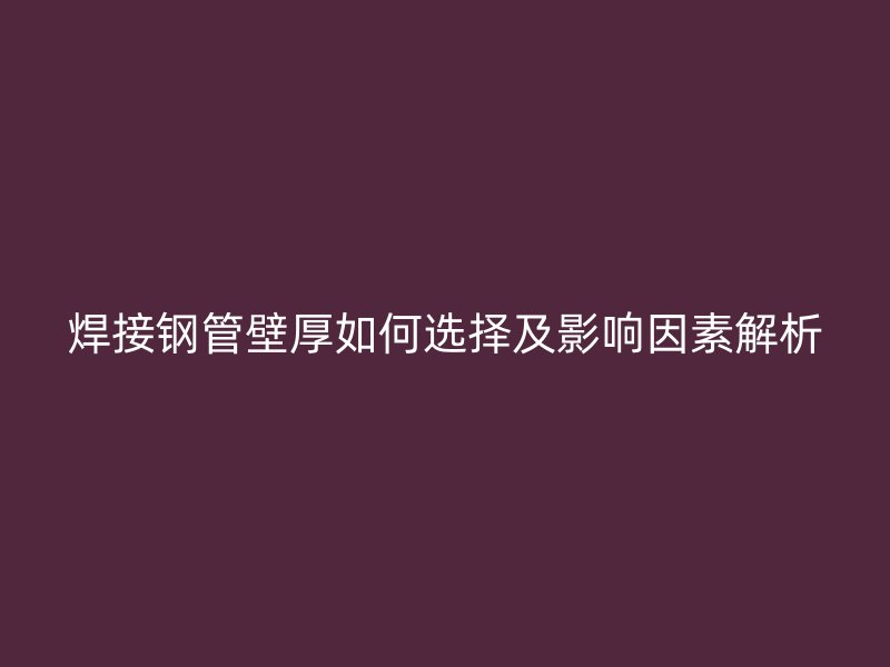 焊接钢管壁厚如何选择及影响因素解析