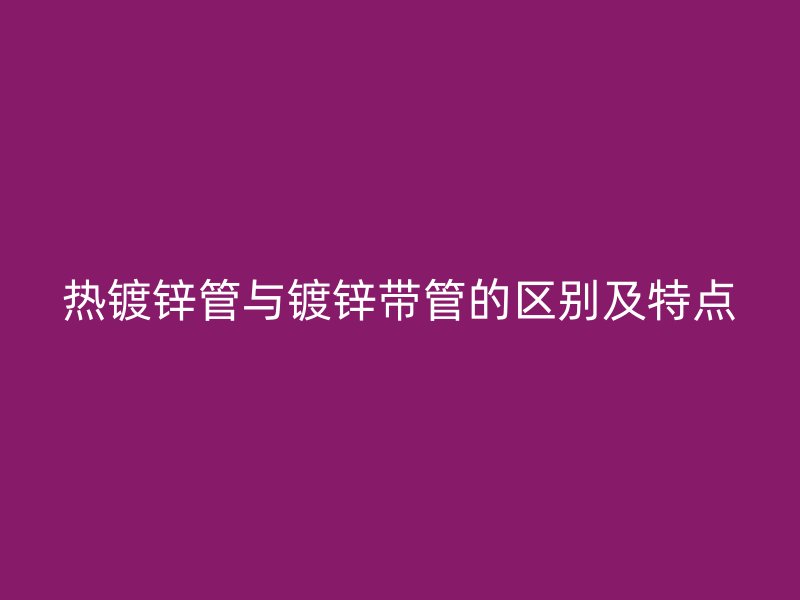 热镀锌管与镀锌带管的区别及特点