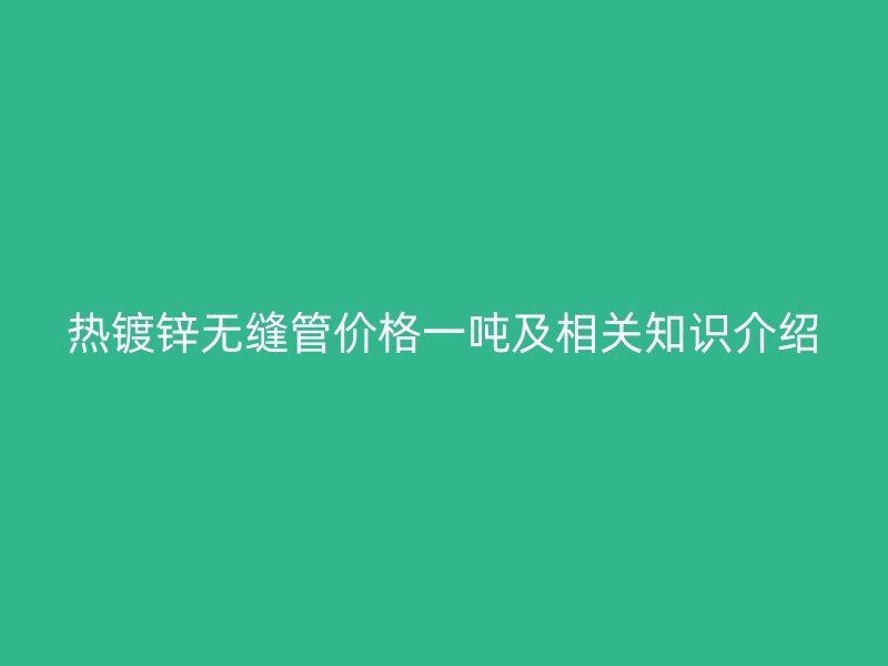 热镀锌无缝管价格一吨及相关知识介绍