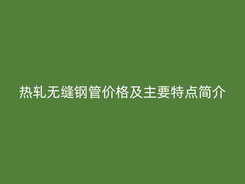 热轧无缝钢管价格及主要特点简介
