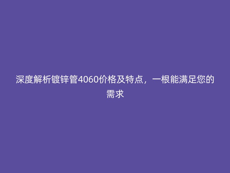 深度解析镀锌管4060价格及特点,一根能满足您的需求