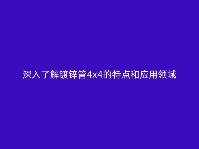 深入了解镀锌管4x4的特点和应用领域