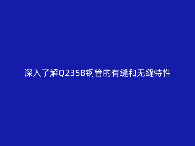 深入了解Q235B钢管的有缝和无缝特性