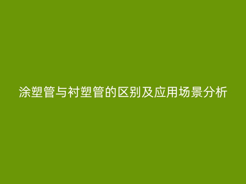 涂塑管与衬塑管的区别及应用场景分析