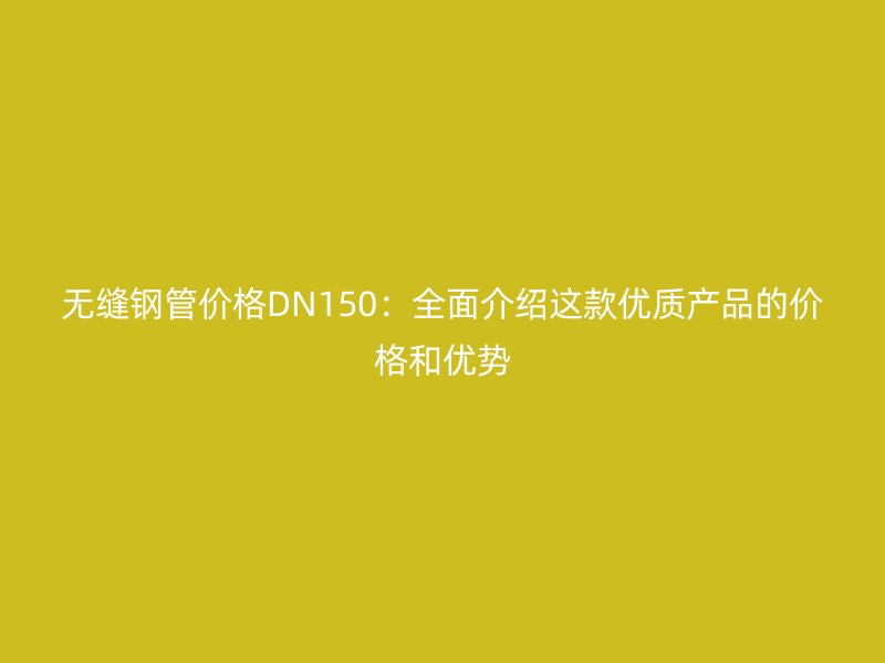 无缝钢管价格DN150：全面介绍这款优质产品的价格和优势