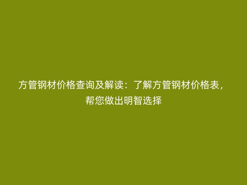方管钢材价格查询及解读:了解方管钢材价格表,帮您做出明智选择