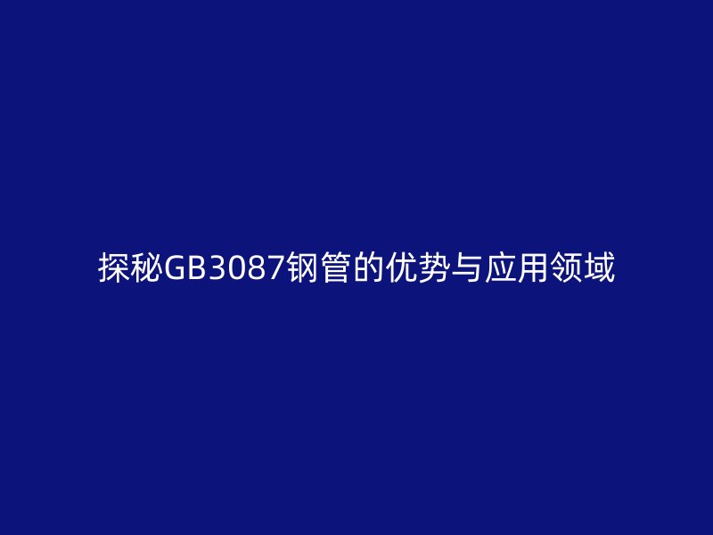 探秘GB3087钢管的优势与应用领域