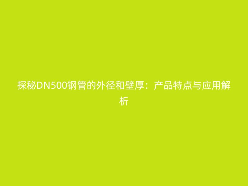 探秘DN500钢管的外径和壁厚：产品特点与应用解析