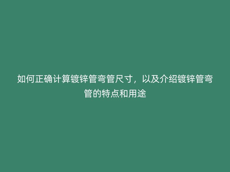 如何正确计算镀锌管弯管尺寸，以及介绍镀锌管弯管的特点和用途