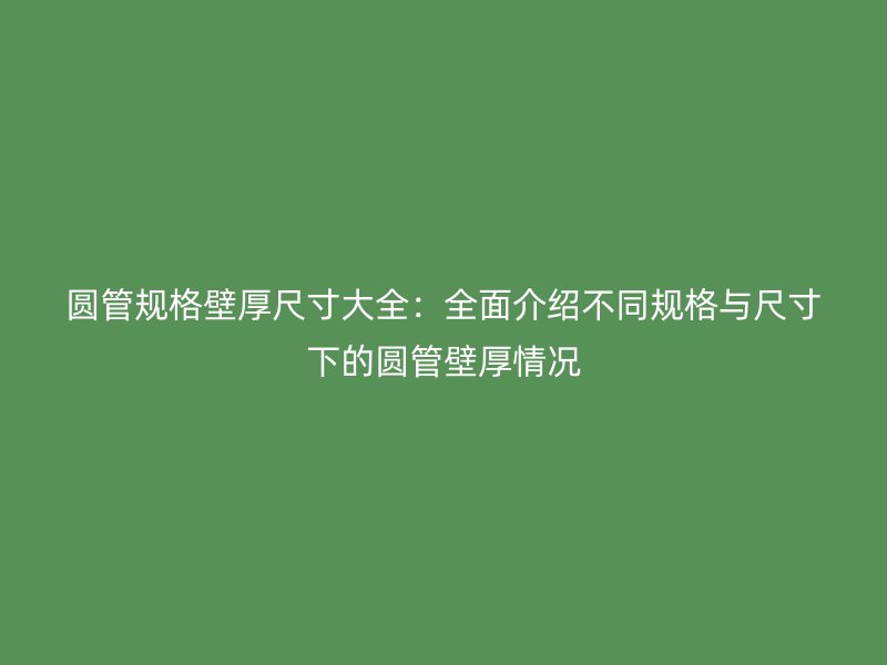 圆管规格壁厚尺寸大全:全面介绍不同规格与尺寸下的圆管壁厚情况