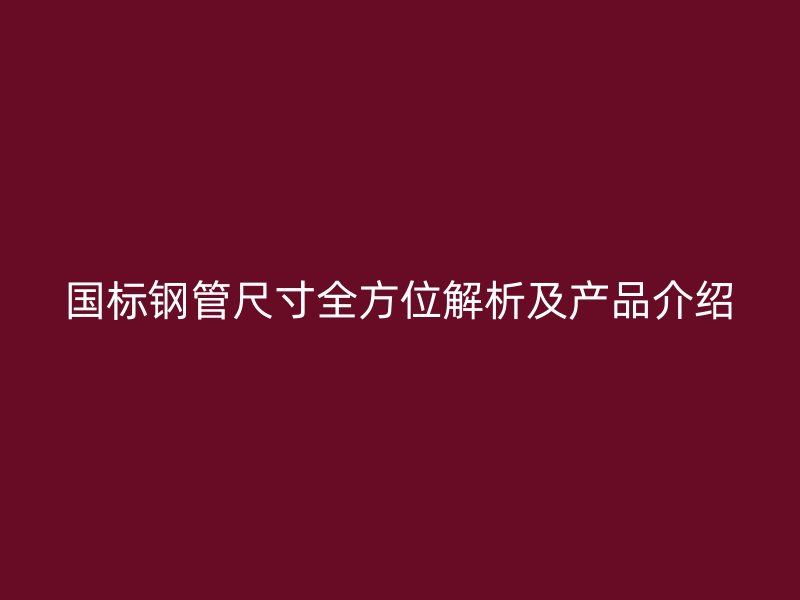 国标钢管尺寸全方位解析及产品介绍
