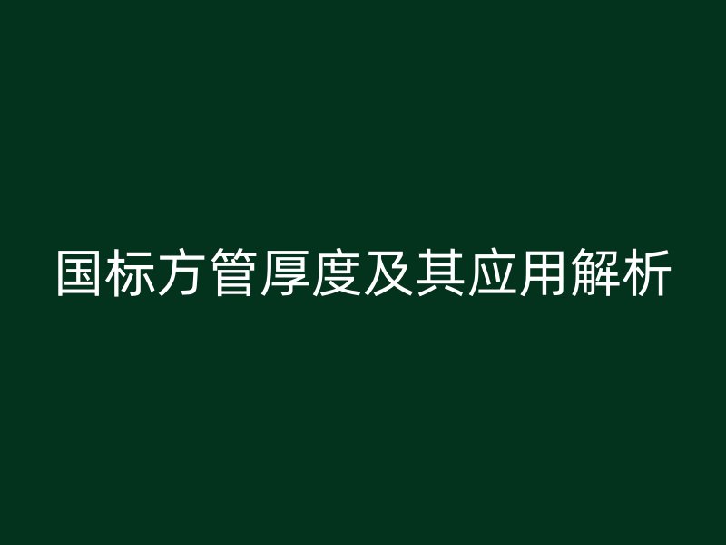 国标方管厚度及其应用解析