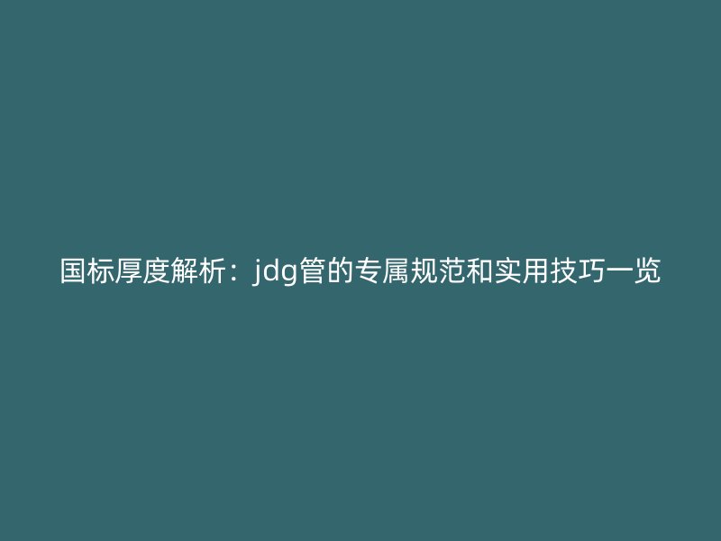 国标厚度解析：jdg管的专属规范和实用技巧一览