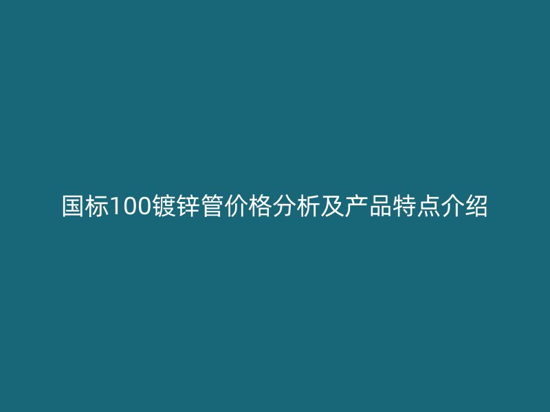 国标100镀锌管价格分析及产品特点介绍