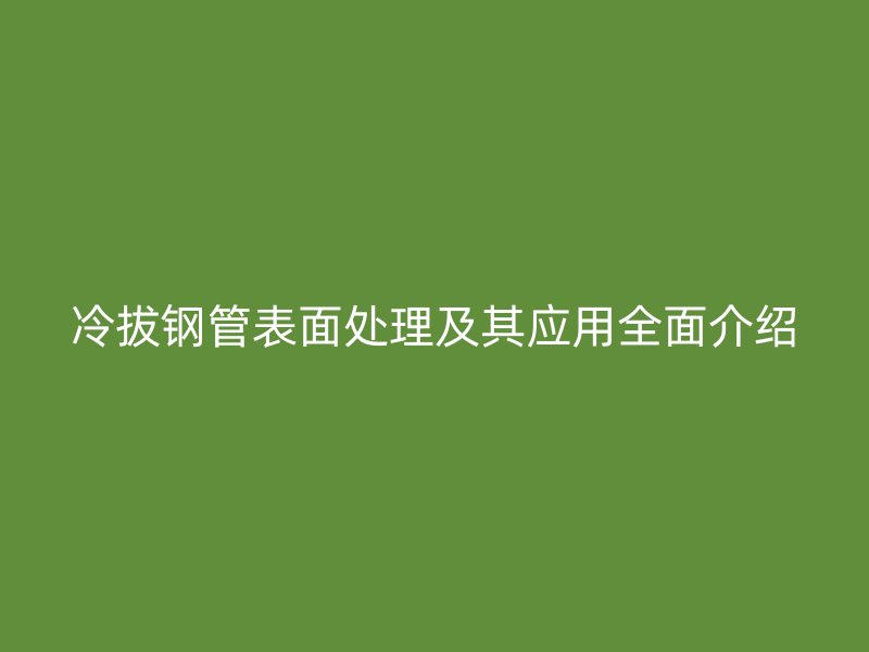 冷拔钢管表面处理及其应用全面介绍