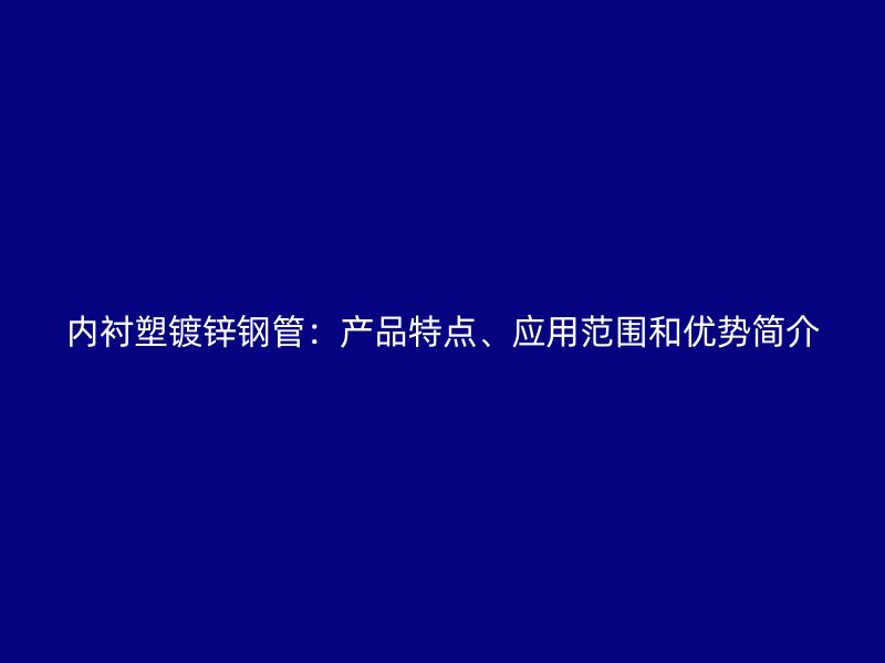内衬塑镀锌钢管：产品特点、应用范围和优势简介