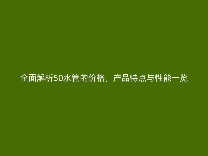 全面解析50水管的价格，产品特点与性能一览