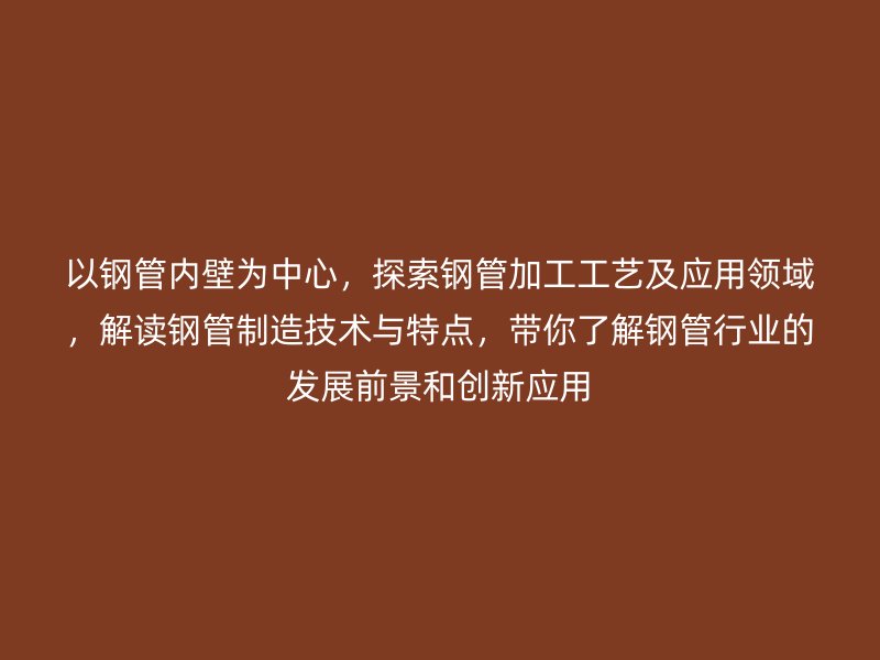 以钢管内壁为中心,探索钢管加工工艺及应用领域,解读钢管制造技术与特点,带你了解钢管行业的发展前景和创新应用