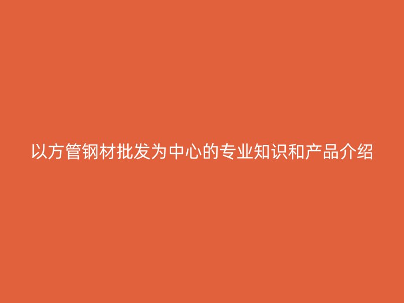 以方管钢材批发为中心的专业知识和产品介绍