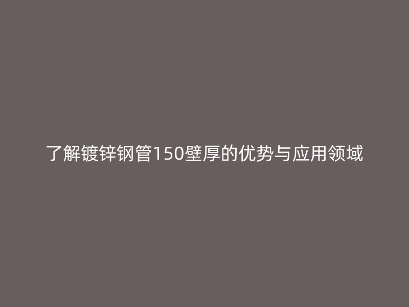 了解镀锌钢管150壁厚的优势与应用领域