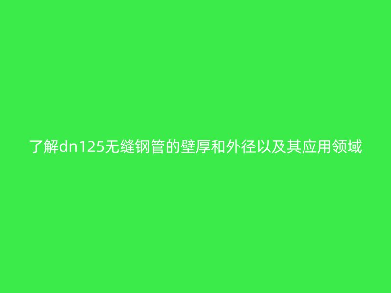 了解dn125无缝钢管的壁厚和外径以及其应用领域