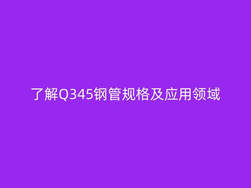 了解Q345钢管规格及应用领域