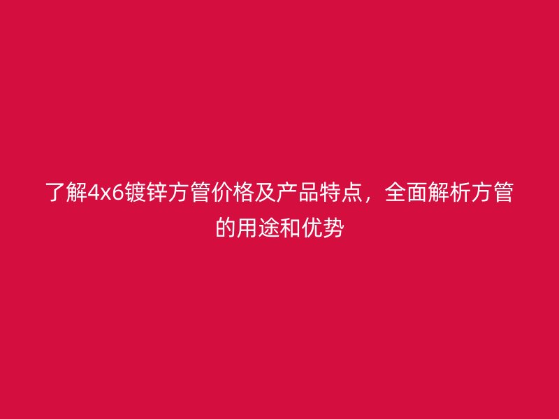 了解4x6镀锌方管价格及产品特点,全面解析方管的用途和优势