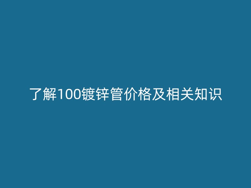 了解100镀锌管价格及相关知识