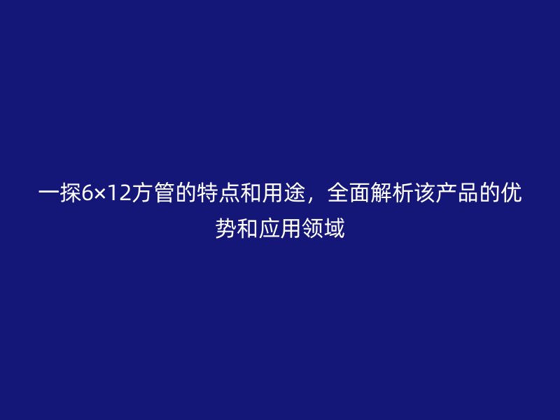 一探6×12方管的特点和用途,全面解析该产品的优势和应用领域