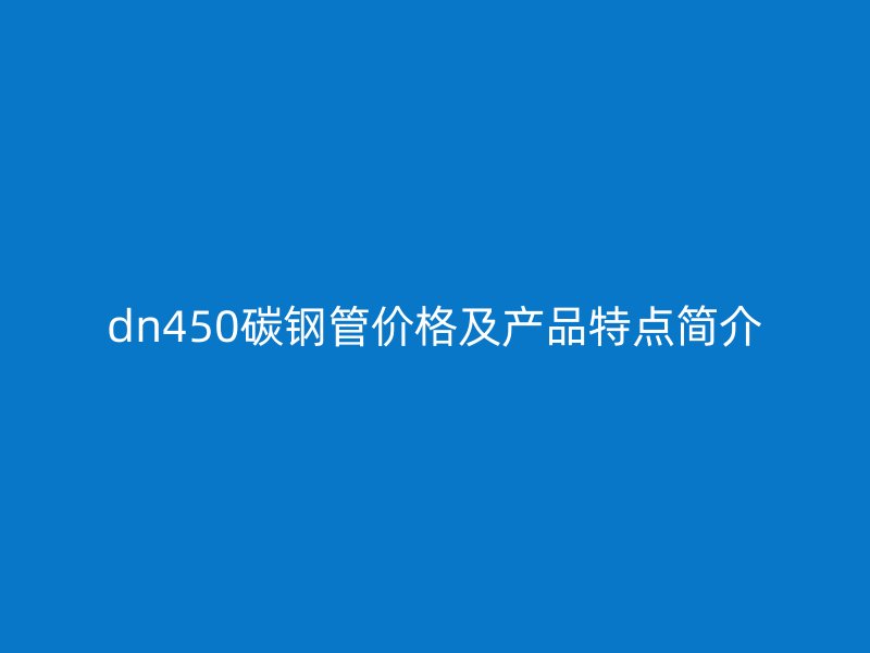 dn450碳钢管价格及产品特点简介