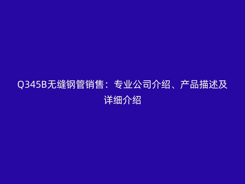 Q345B无缝钢管销售：专业公司介绍、产品描述及详细介绍