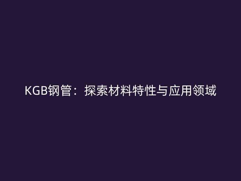 KGB钢管：探索材料特性与应用领域