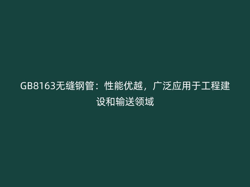 GB8163无缝钢管：性能优越，广泛应用于工程建设和输送领域