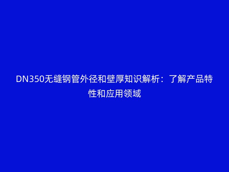 DN350无缝钢管外径和壁厚知识解析：了解产品特性和应用领域
