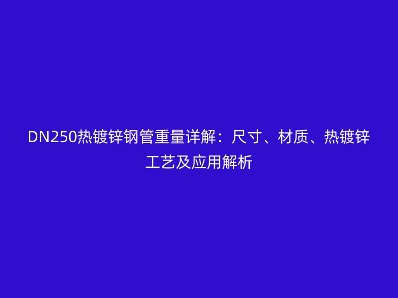 DN250热镀锌钢管重量详解：尺寸、材质、热镀锌工艺及应用解析