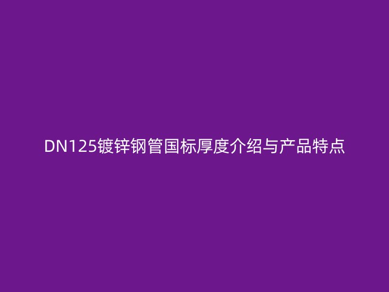 DN125镀锌钢管国标厚度介绍与产品特点
