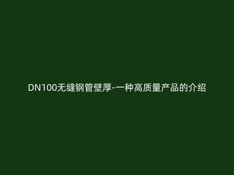 DN100无缝钢管壁厚-一种高质量产品的介绍