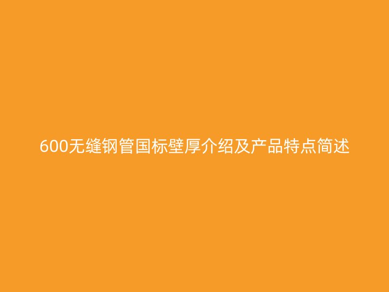 600无缝钢管国标壁厚介绍及产品特点简述