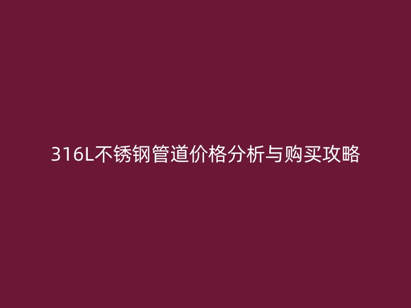 316L不锈钢管道价格分析与购买攻略