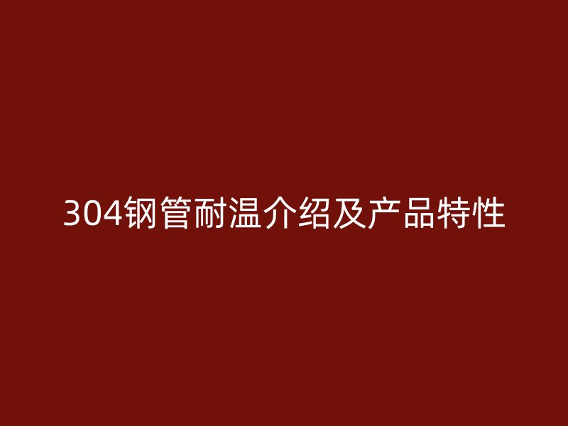 304钢管耐温介绍及产品特性