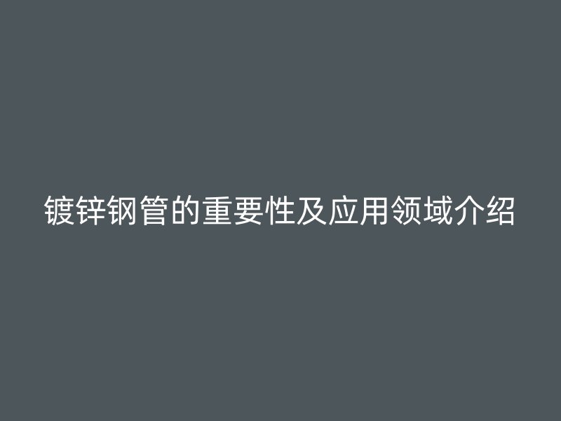 镀锌钢管的重要性及应用领域介绍